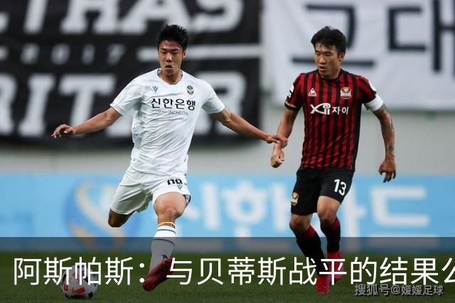阿斯帕斯：与贝蒂斯战平的结果公正；球队怀念伊格莱西亚斯